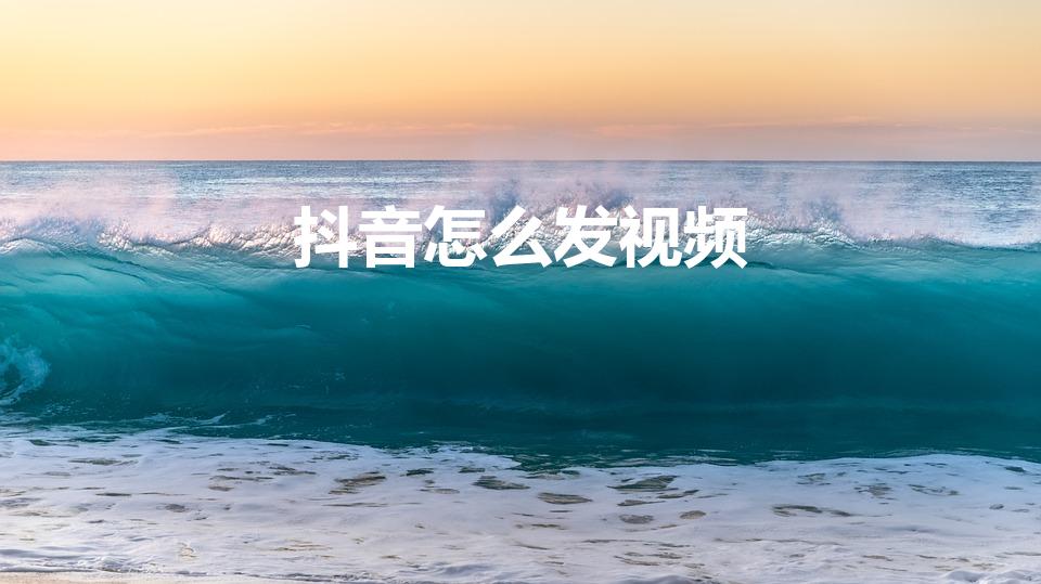 抖音怎么发视频（如何发抖音视频步骤）