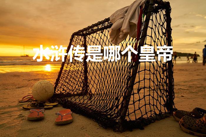 水浒传是哪个皇帝（《水浒传》是哪个朝代皇帝）