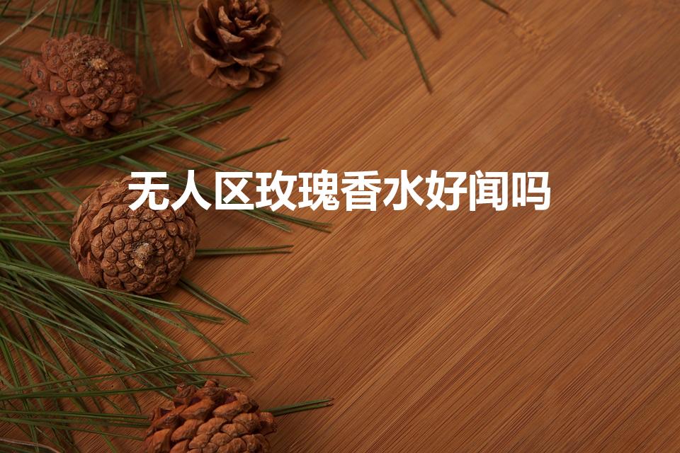 无人区玫瑰香水好闻吗（无人区玫瑰香水怎么样）