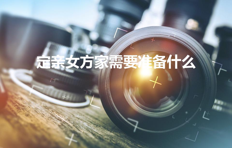 定亲女方家需要准备什么（订婚需要准备什么东西）