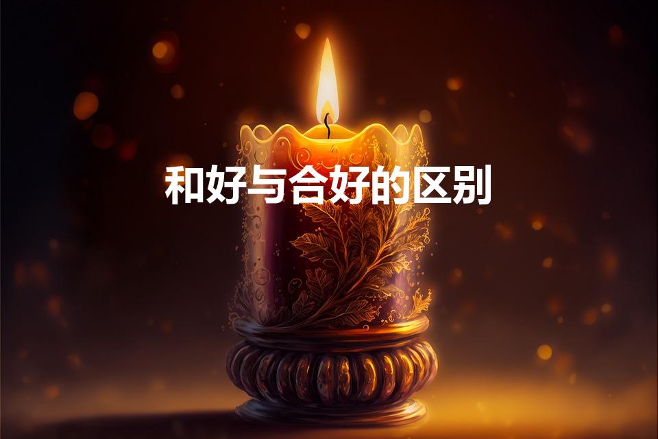 和好与合好的区别（和好 合好 有什么不同）