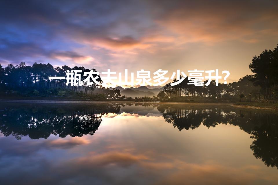 一瓶农夫山泉多少毫升?（农夫山泉一瓶是多少毫升）