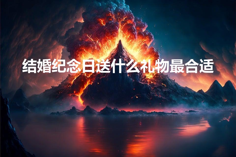 结婚纪念日送什么礼物最合适（结婚纪念日送什么礼物）