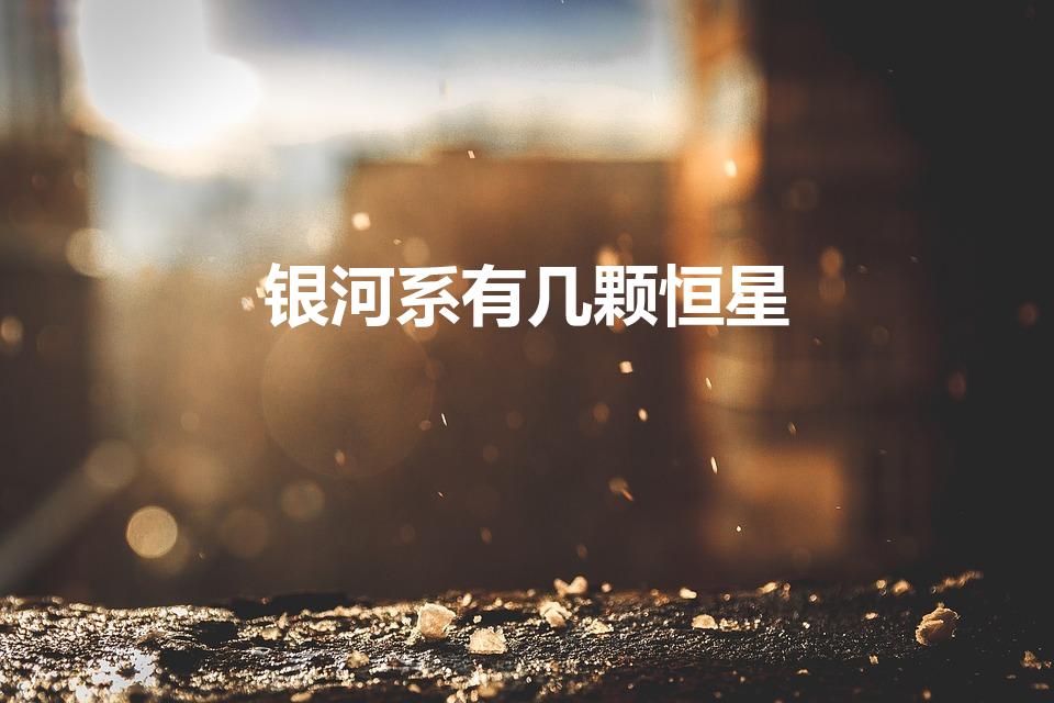 银河系有几颗恒星（银河系有多少个恒星）