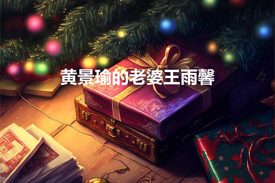 黄景瑜的老婆王雨馨（黄景瑜结婚对象是王雨馨吗）