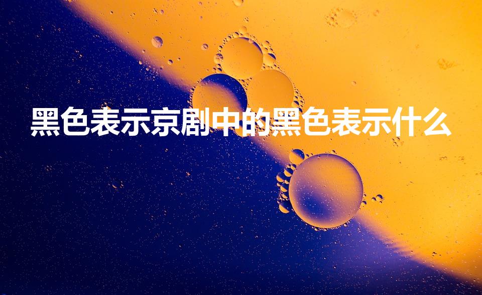 黑色表示京剧中的黑色表示什么（京剧脸谱中黑色表示什么）