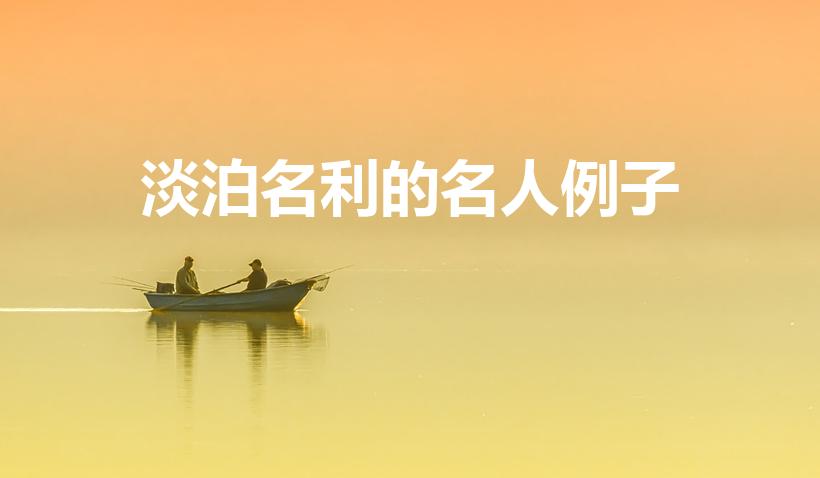 淡泊名利的名人例子（淡泊名利的人物事例有哪些）