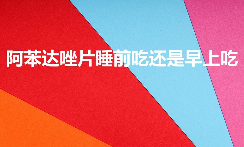 阿苯达唑片睡前吃还是早上吃（阿苯达唑片什么时候吃）