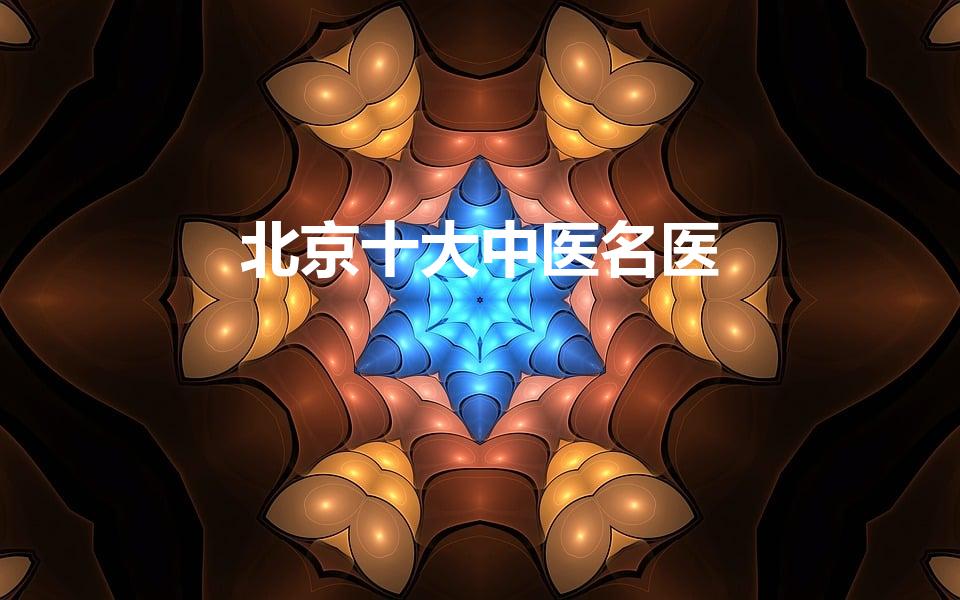 北京十大中医名医（妙手仁心享誉京华,京城十大名医都有谁）