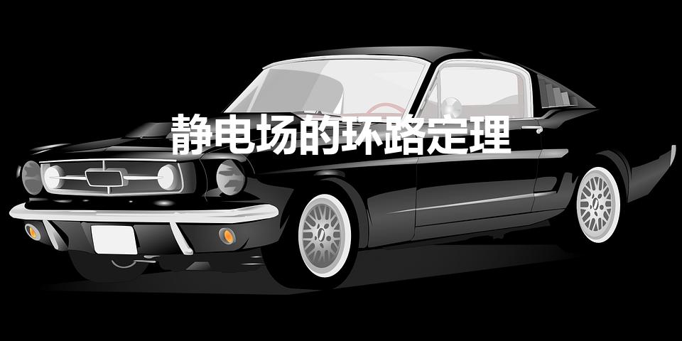 静电场的环路定理（静电场的环路定理公式是什么）