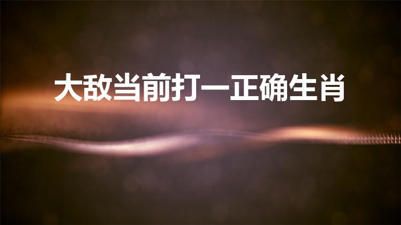大敌当前打一正确生肖（大敌当前是什么生肖）