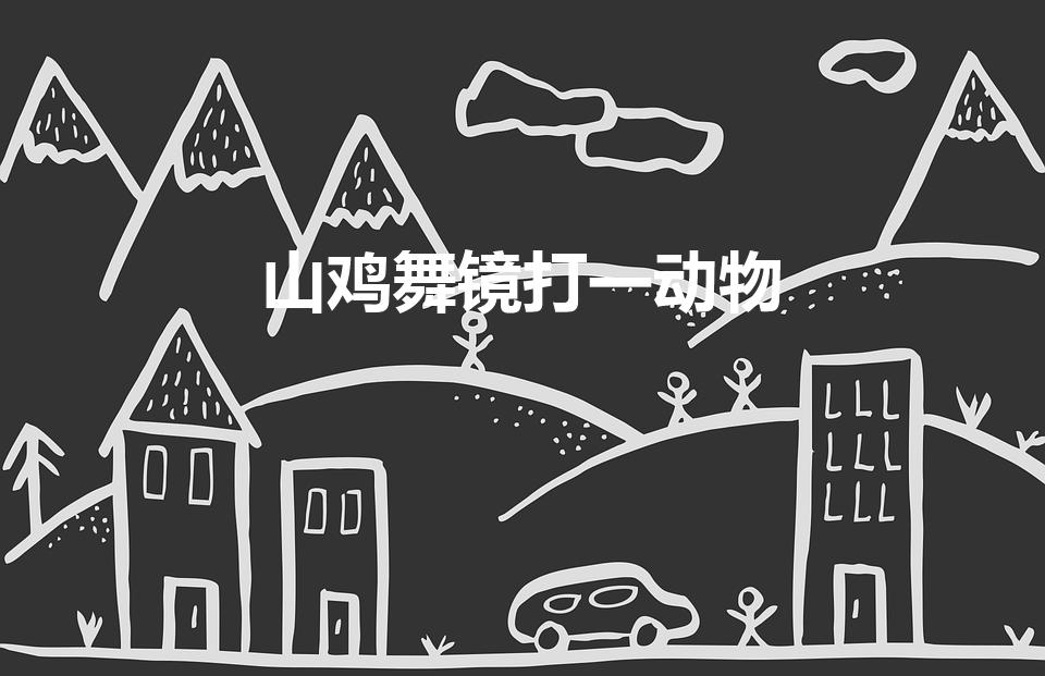 山鸡舞镜打一动物（山鸡舞境猜一动物）