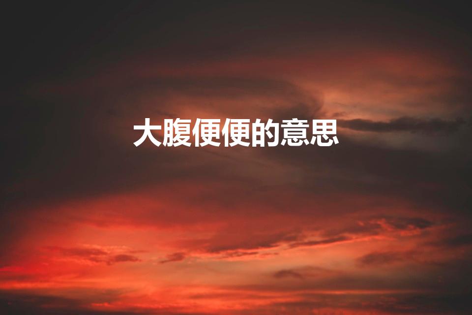 大腹便便的意思（大腹便便什么意思 大腹便便啥意思）