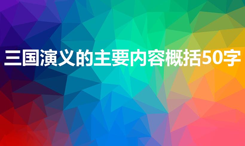 三国演义的主要内容概括50字（三国演义的主要内容50字）