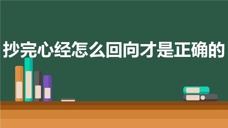 抄完心经怎么回向才是正确的（抄完经文后,如何做回向）