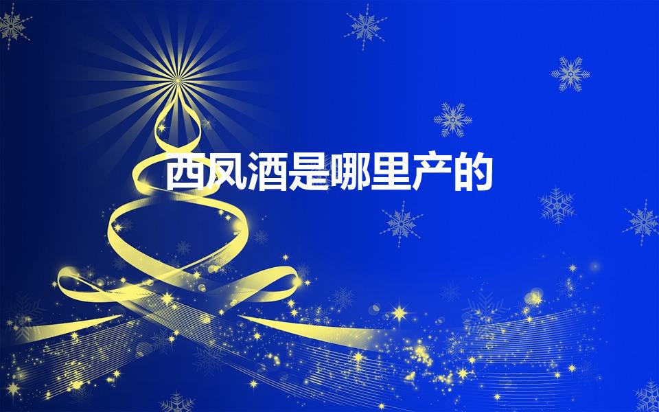 西凤酒是哪里产的（西凤酒产地是哪里）