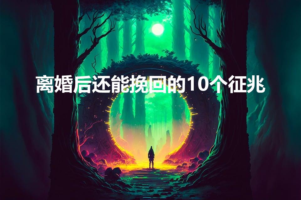 离婚后还能挽回的10个征兆（离婚后女人还能挽回的征兆）