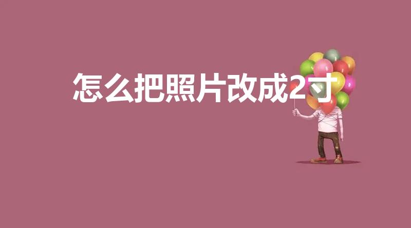 怎么把照片改成2寸（如何将照片改为2寸大小）