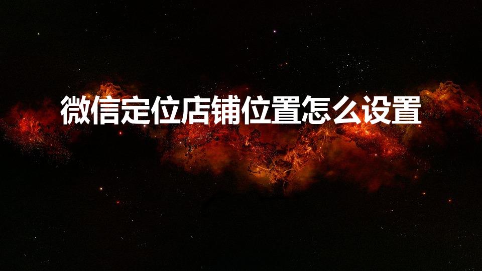 微信定位店铺位置怎么设置（微信店铺定位怎么操作啊）