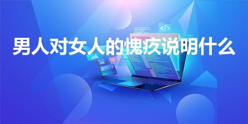 男人对女人的愧疚说明什么（男人一旦对你感到愧疚说明什么）