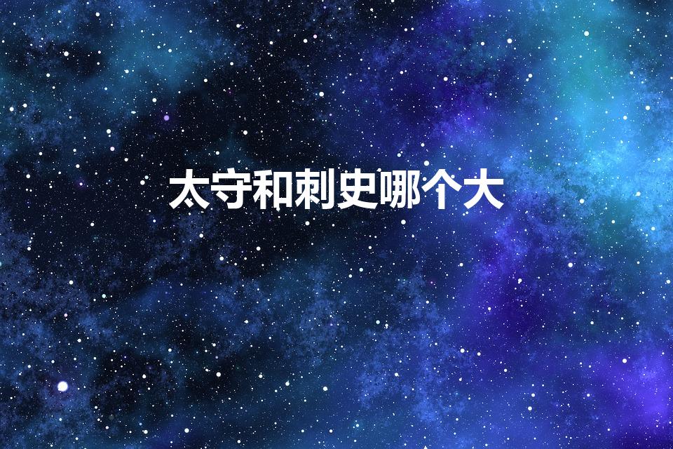 太守和刺史哪个大（太守和刺史哪个官大）