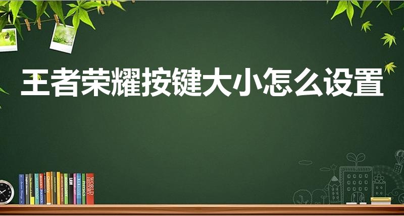 王者荣耀按键大小怎么设置（王者按键大小怎么自定义）
