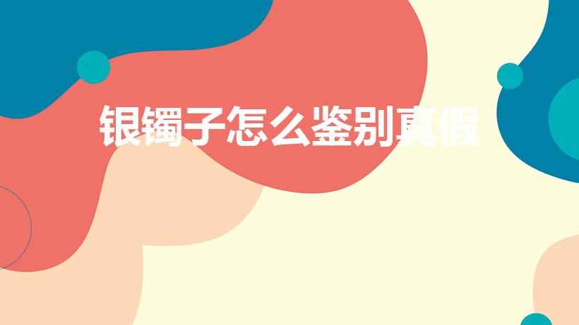 银镯子怎么鉴别真假（怎样辨别银镯子的真假）