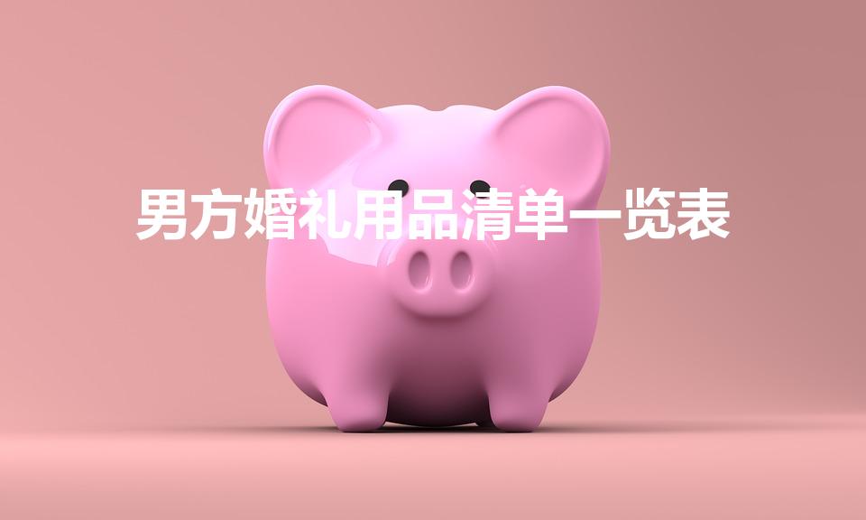 男方婚礼用品清单一览表（婚礼男方需要准备物品清单）