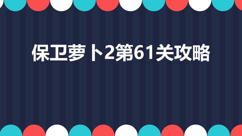 保卫萝卜2第61关攻略（保卫萝卜2极地主题61关怎么过）