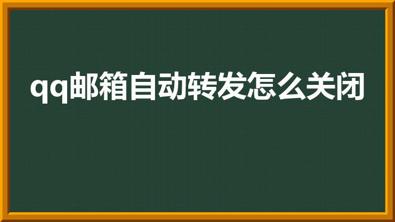 qq邮箱自动转发怎么关闭（qq邮箱如何屏蔽转发邮件）