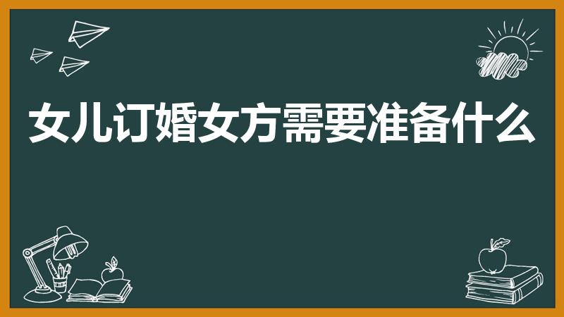 女儿订婚女方需要准备什么（订婚女方需要准备什么）