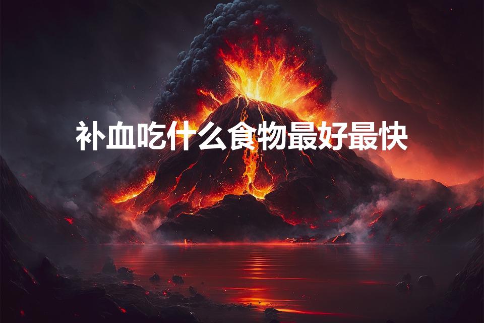 补血吃什么食物最好最快（吃什么东西能快速的补血）
