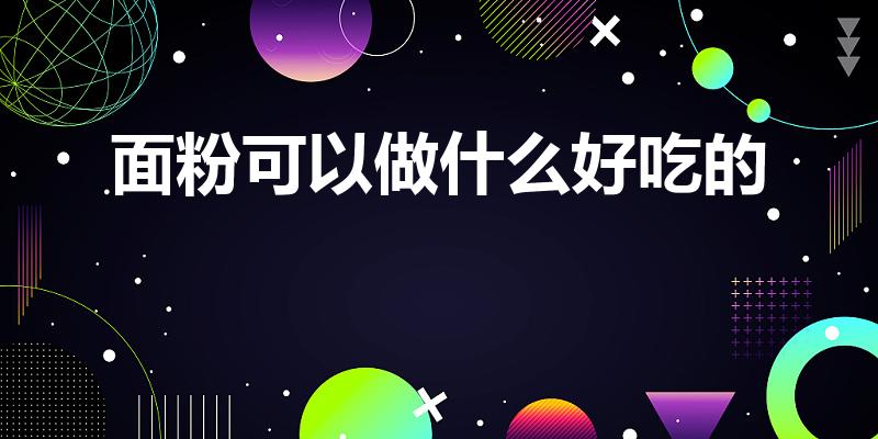 面粉可以做什么好吃的（面粉做什么好吃又简单）