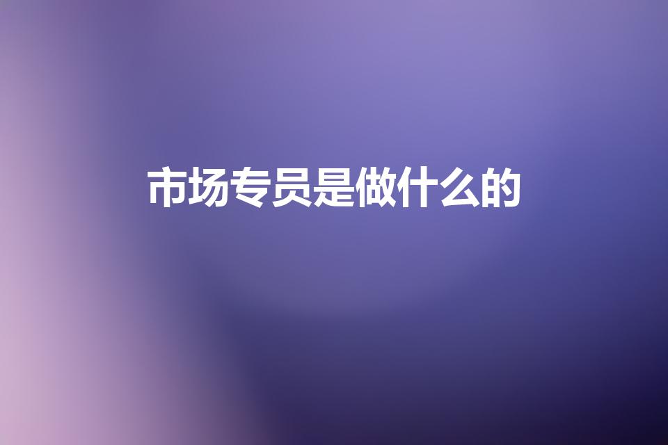 市场专员是做什么的（市场专员是什么岗位,负责干什么）