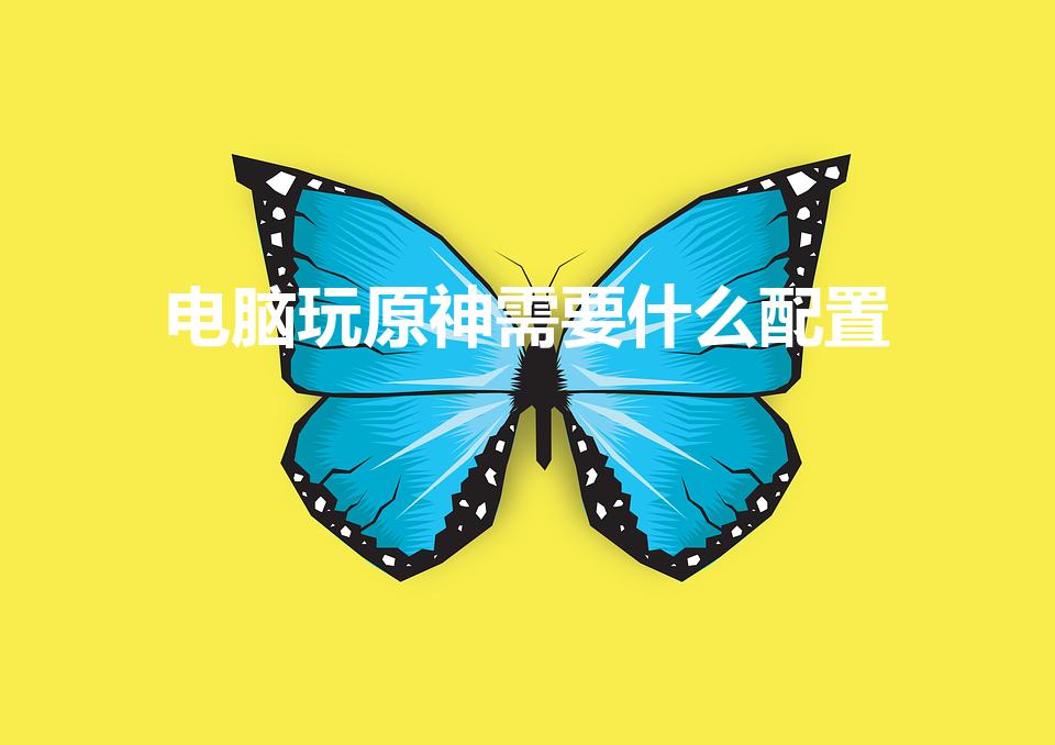 电脑玩原神需要什么配置（原神电脑配置要求）