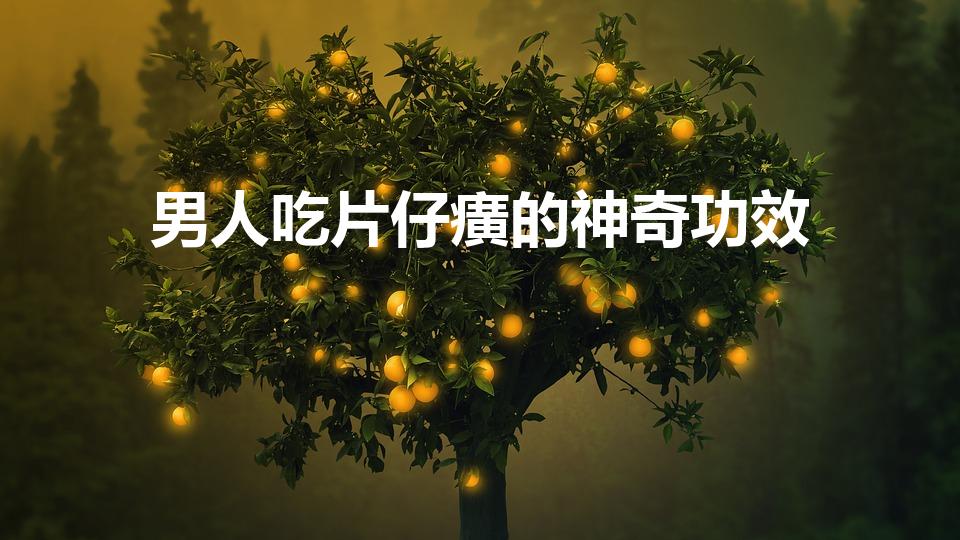 男人吃片仔癀的神奇功效（片仔癀的主要作用有什么）