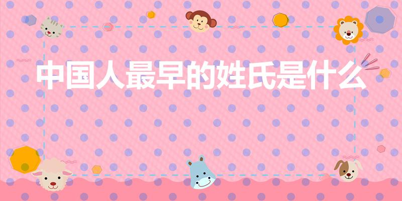 中国人最早的姓氏是什么（中国最早的姓氏是什么）