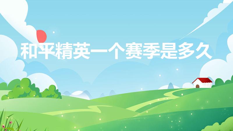 和平精英一个赛季是多久（和平精英是多久一个赛季）