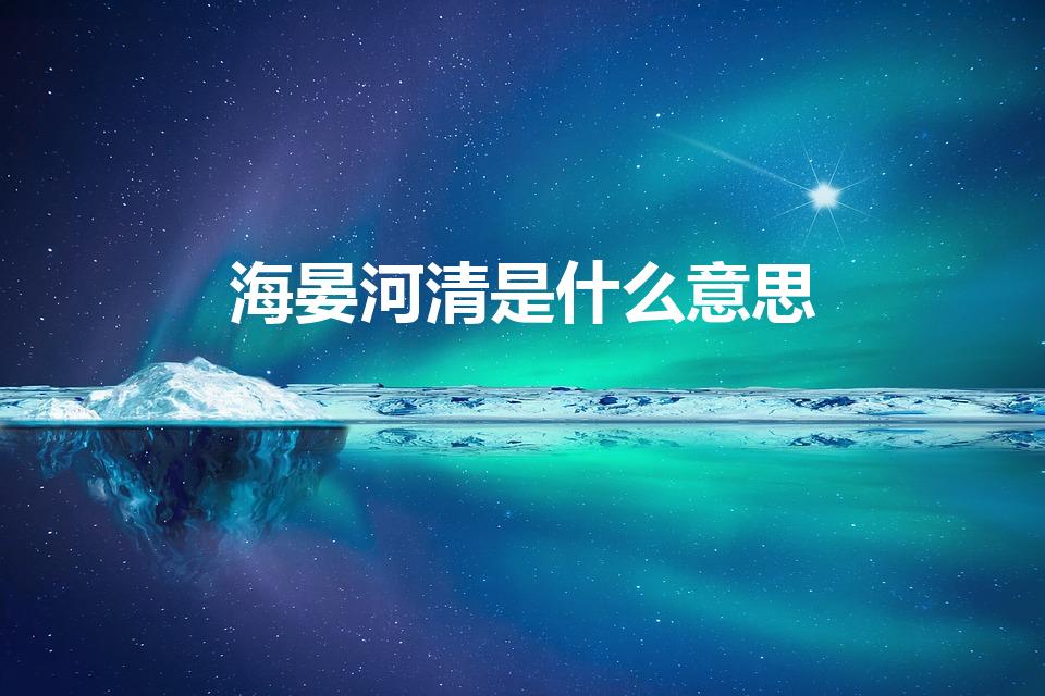 海晏河清是什么意思（海晏河清什么意思）