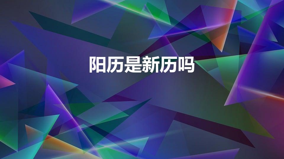 阳历是新历吗（新历是阴历还是阳历 新历是什么意思）