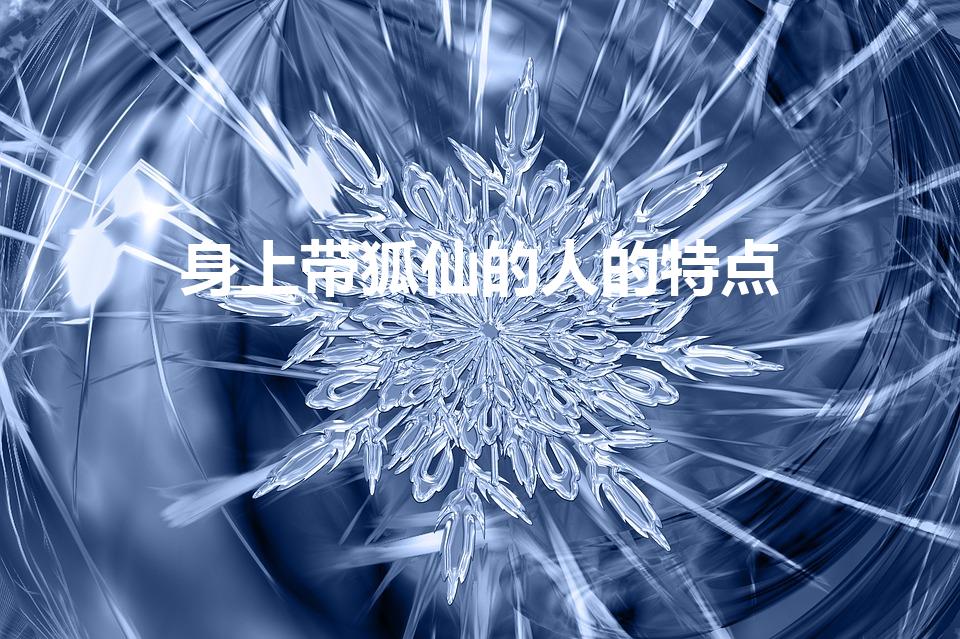 身上带狐仙的人的特点（狐狸精附体的女生特点）