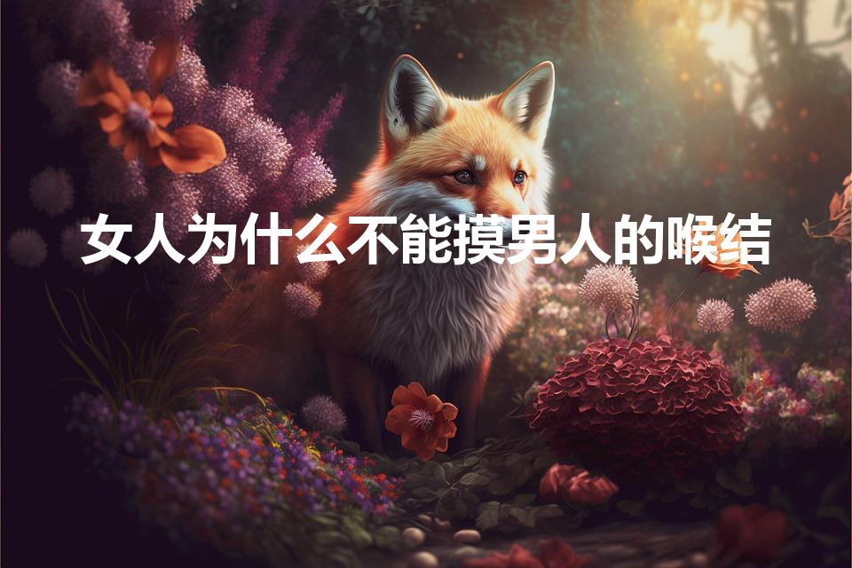 女人为什么不能摸男人的喉结（男生的喉结为什么不能碰）