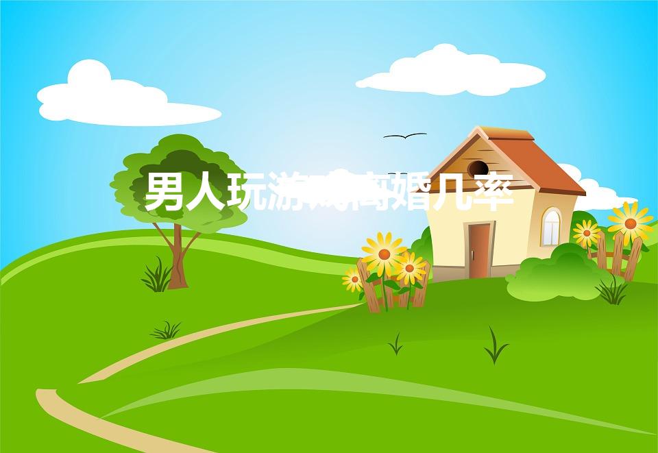 男人玩游戏离婚几率（有多少因为游戏离婚的）