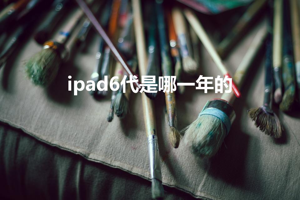 ipad6代是哪一年的（ipad 6代是哪一款）