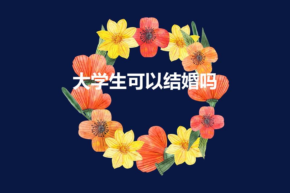 大学生可以结婚吗（大学可以结婚吗）