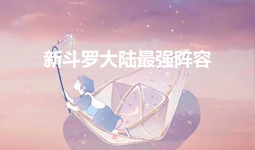 新斗罗大陆最强阵容（新斗罗大陆平民最强阵容搭配）