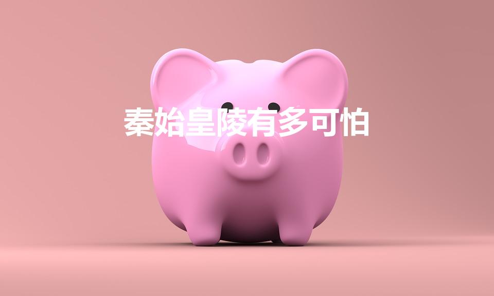 秦始皇陵有多可怕（秦始皇陵有多恐怖）