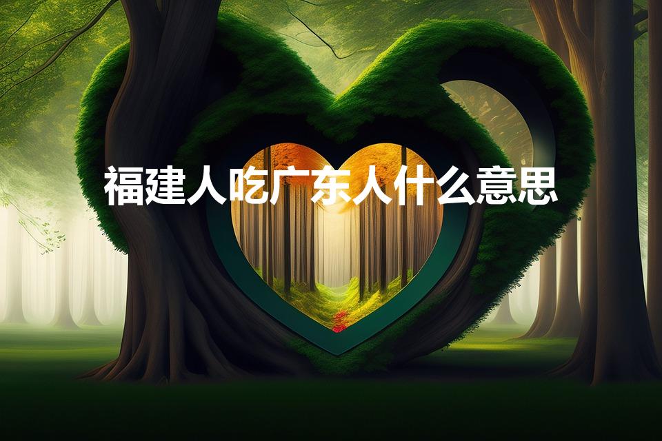 福建人吃广东人什么意思（广东人吃福建人是什么梗）