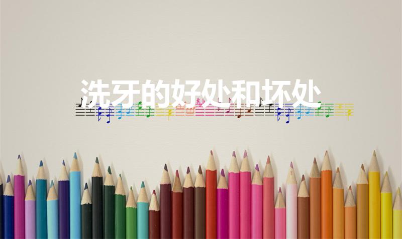 洗牙的好处和坏处（洗牙齿有什么好处和坏处）