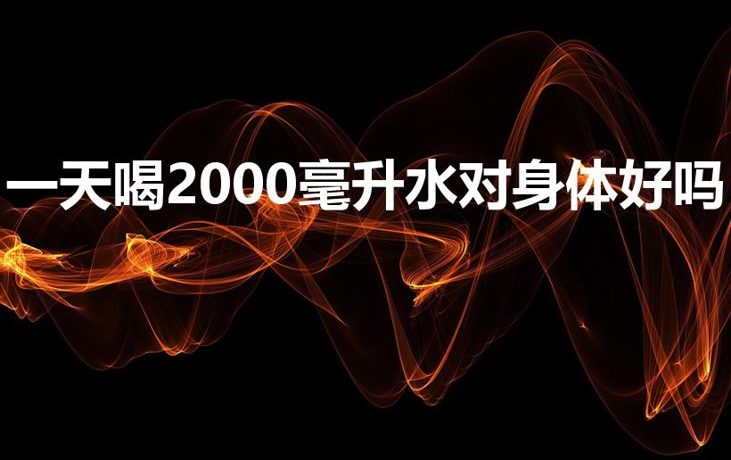 一天喝2000毫升水对身体好吗（人一天到底喝多少水好）